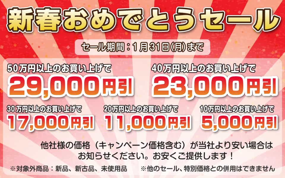 新春おめでとうセール、1月31日(月)迄/50万円以上29,000円引き、40万円以上23,000円引き、30万円以上17,000円引き、20万円以上11,000円引き、10万円以上5,000円引き