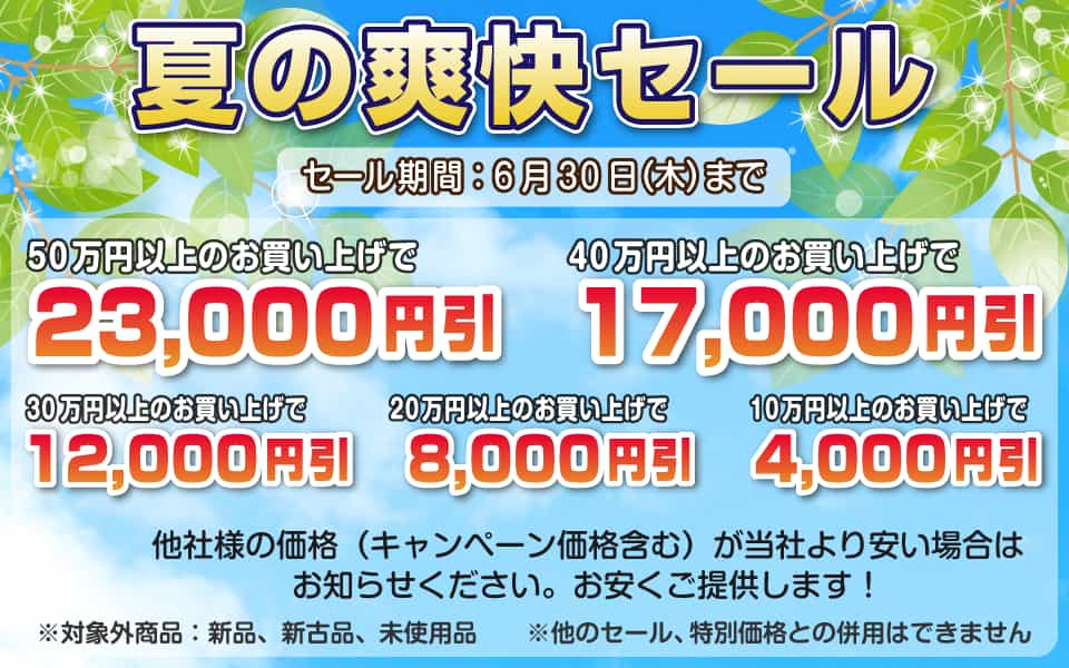夏の爽快セール、6月30日(木)迄/50万円以上23,000円引き、40万円以上17,000円引き、30万円以上12,000円引き、20万円以上8,000円引き、10万円以上4,000円引き