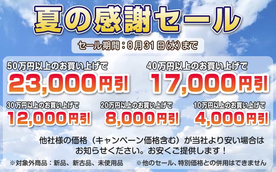 夏の感謝セール、8月31日(水)迄/50万円以上23,000円引き、40万円以上17,000円引き、30万円以上12,000円引き、20万円以上8,000円引き、10万円以上4,000円引き