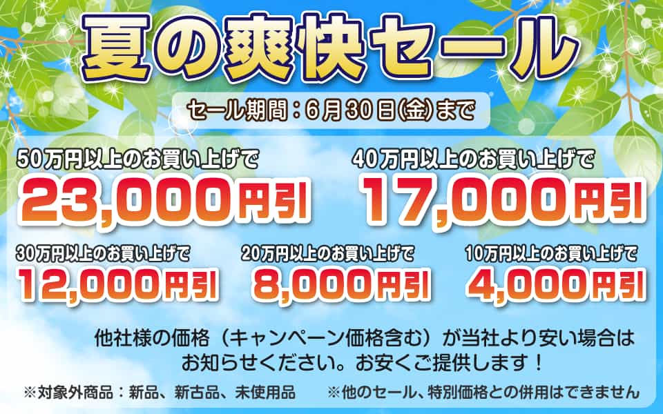 夏の爽快セール、6月30日(金)迄/50万円以上23,000円引き、40万円以上17,000円引き、30万円以上12,000円引き、20万円以上8,000円引き、10万円以上4,000円引き