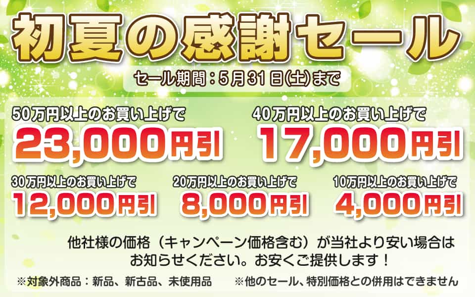 初夏の感謝セール、5月31日(土)迄/50万円以上23,000円引き、40万円以上17,000円引き、30万円以上12,000円引き、20万円以上8,000円引き、10万円以上4,000円引き
