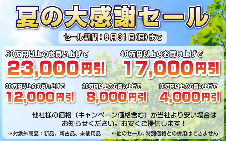 夏の大感謝セール、8月31日（日）迄／50万円以上23,000円引き、40万円以上17,000円引き、30万円以上12,000円引き、20万円以上8,000円引き、10万円以上4,000円引き
