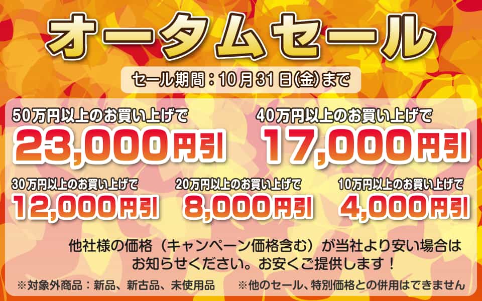 オータムセール、10月31日（金）迄／50万円以上23,000円引き、40万円以上17,000円引き、30万円以上12,000円引き、20万円以上8,000円引き、10万円以上4,000円引き