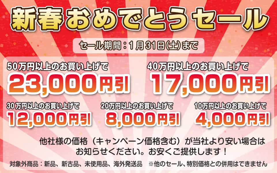 新春おめでとうセール、1月31日（土）迄／50万円以上23,000円引き、40万円以上17,000円引き、30万円以上12,000円引き、20万円以上8,000円引き、10万円以上4,000円引き
