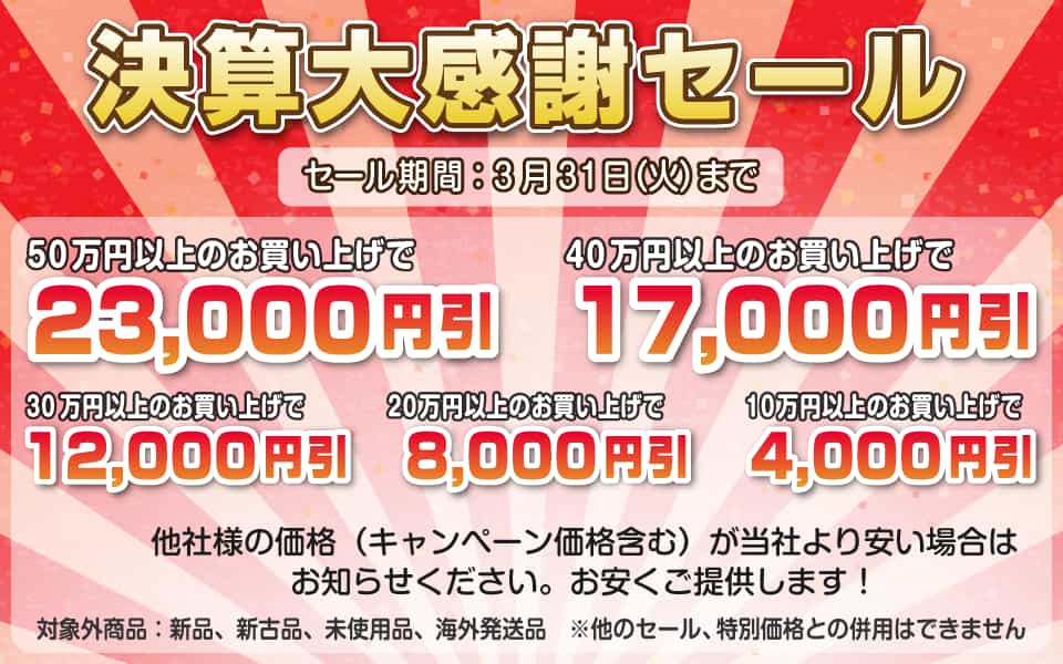 決算大感謝セール、3月31日（火）迄／50万円以上23,000円引き、40万円以上17,000円引き、30万円以上12,000円引き、20万円以上8,000円引き、10万円以上4,000円引き